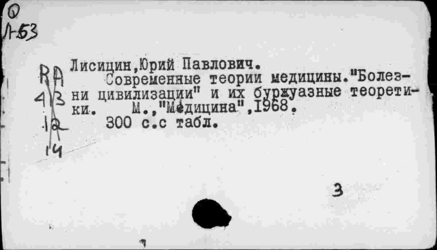 ﻿Лисицин,Юрий Павлович.
современные теории медицины ни цивилизации” и их буржуазные ки. М.,"Медицина”,19ь8.
300 с.с табл.
“Болез-теорети